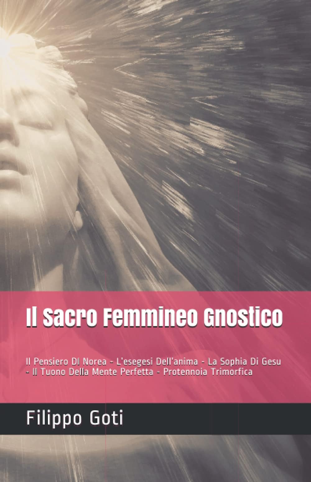 Il Sacro Femmineo Gnostico: Il Pensiero DI Norea - L’esegesi Dell’anima - La Sophia Di Gesu - Il Tuono Della Mente Perfetta - Protennoia Trimorfica