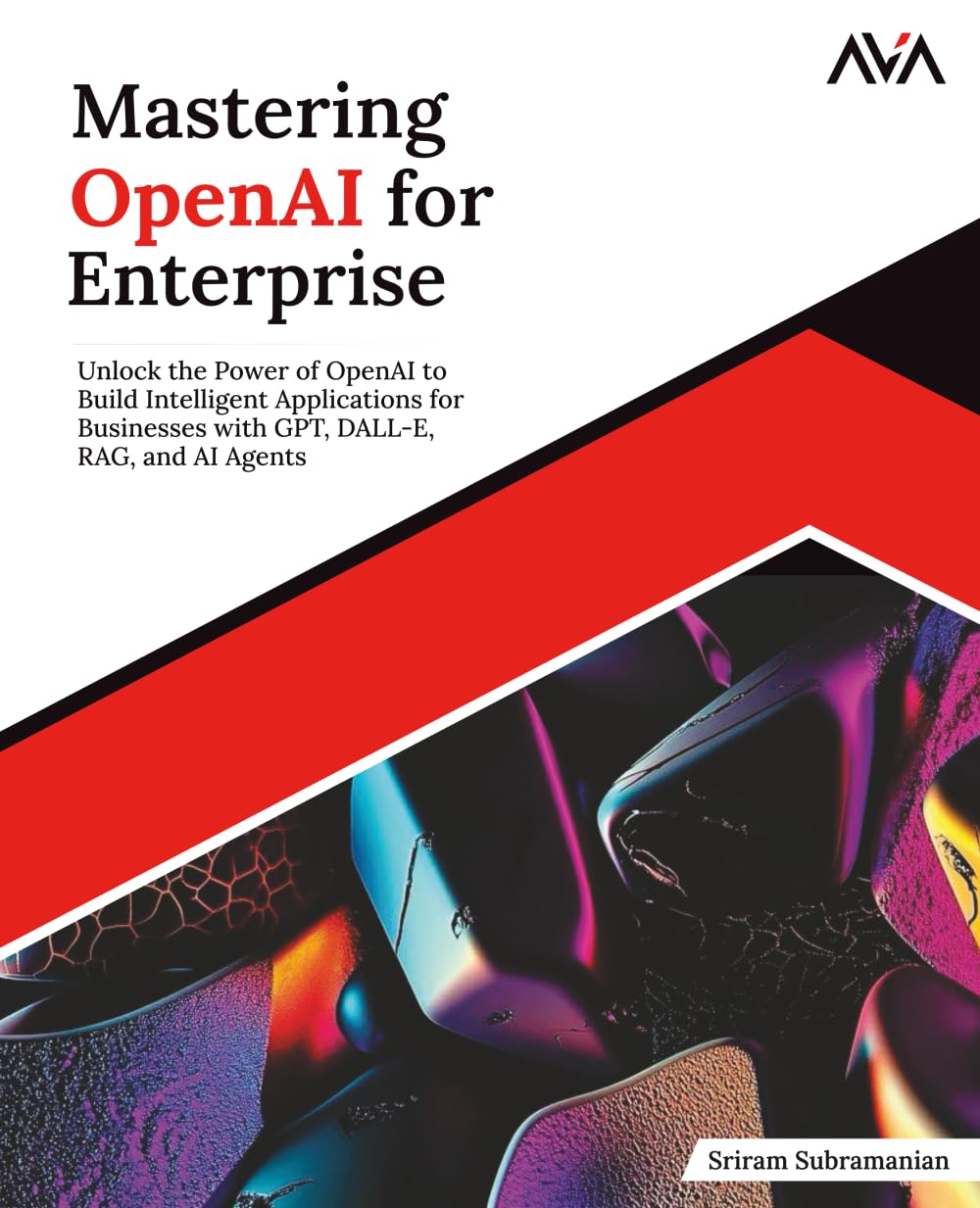 Mastering OpenAI for Enterprise: Unlock the Power of OpenAI to Build Intelligent Applications for Businesses with GPT, DALL-E, RAG, and AI Agents (English Edition)