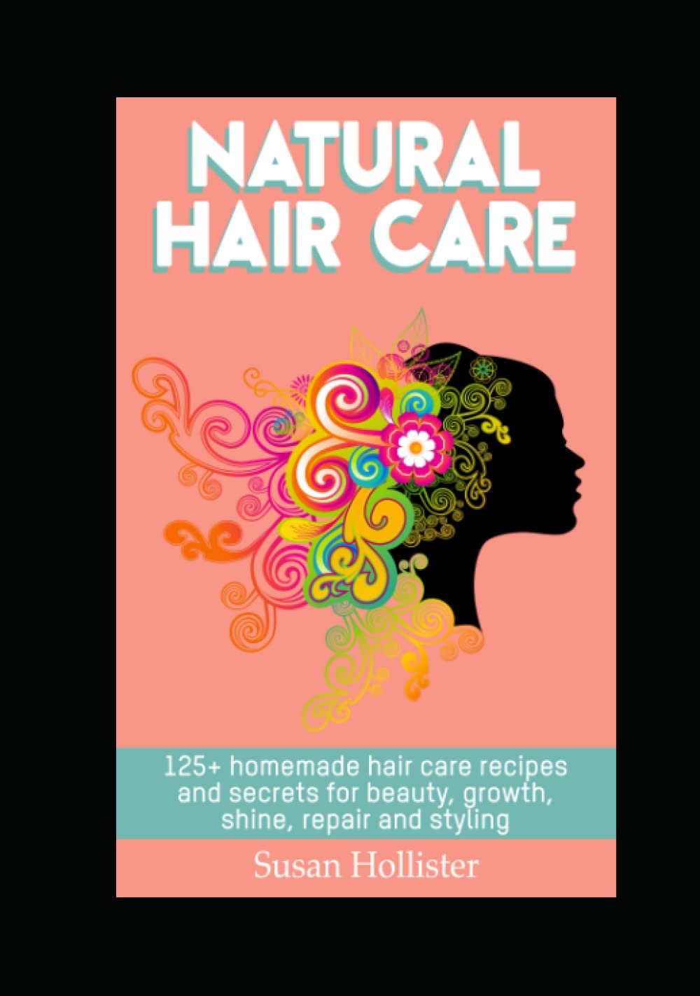 Natural Hair Care: 125+ Homemade Hair Care Recipes And Secrets For Beauty, Growth, Shine, Repair and Styling