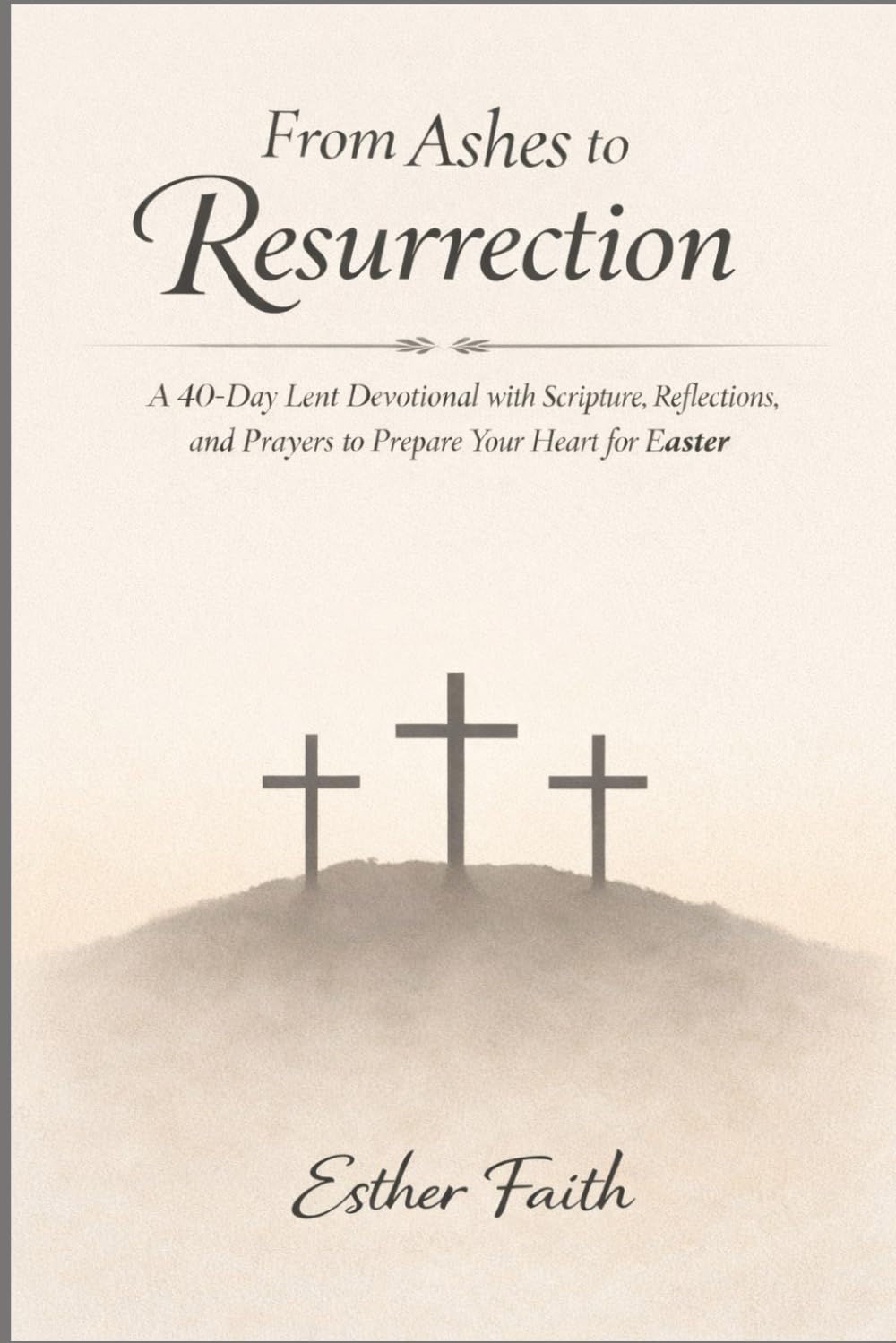 From Ashes to Resurrection: A 40-Day Lent Devotional with Scripture, Reflections, and Prayers to Prepare Your Heart for Easter