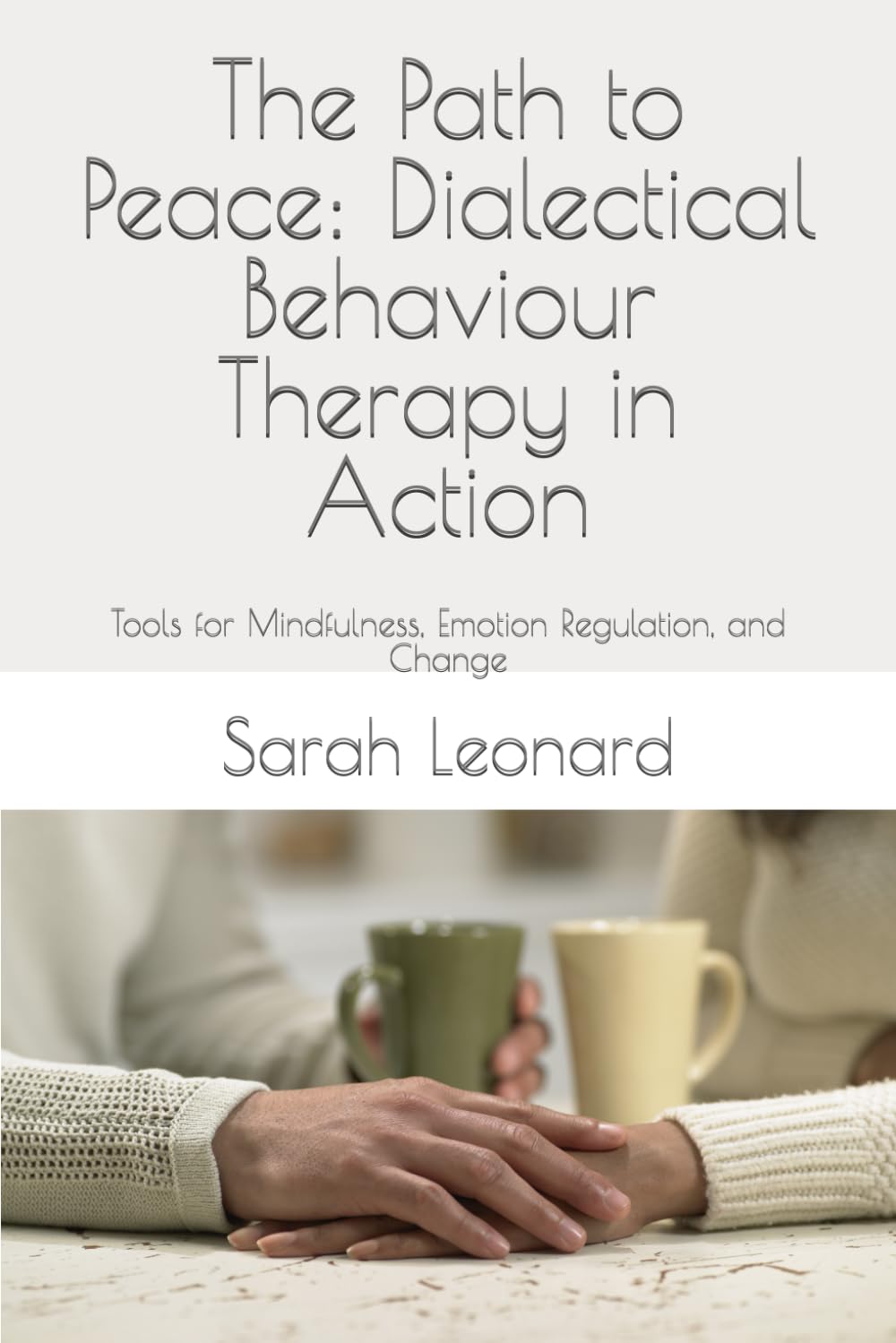 The Path to Peace: Dialectical Behaviour Therapy in Action: Tools for Mindfulness, Emotion Regulation, and Change