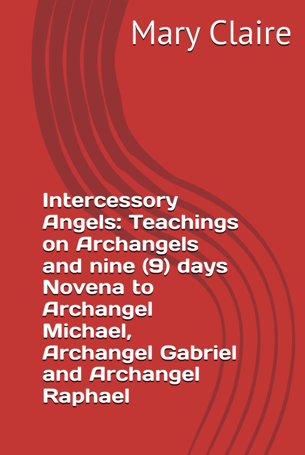Intercessory Angels: Teachings on Archangels and nine (9) days Novena to Archangel Michael, Archangel Gabriel and Archangel Raphael
