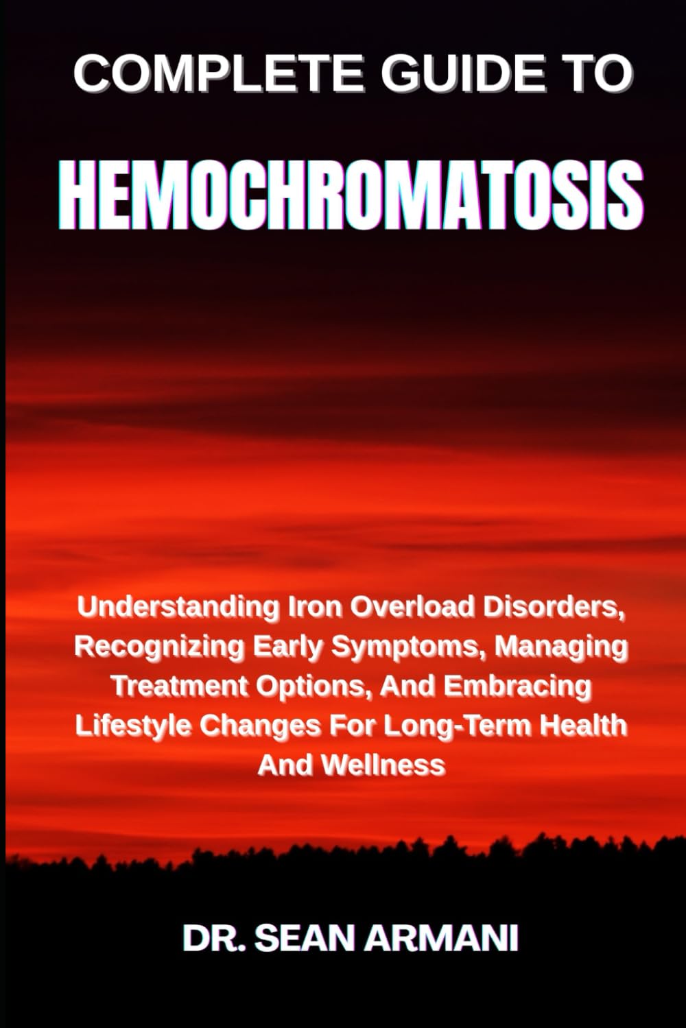 COMPLETE GUIDE TO HEMOCHROMATOSIS: Understanding Iron Overload Disorders, Recognizing Early Symptoms, Managing Treatment Options, And Embracing Lifestyle Changes For Long-Term Health And Wellness