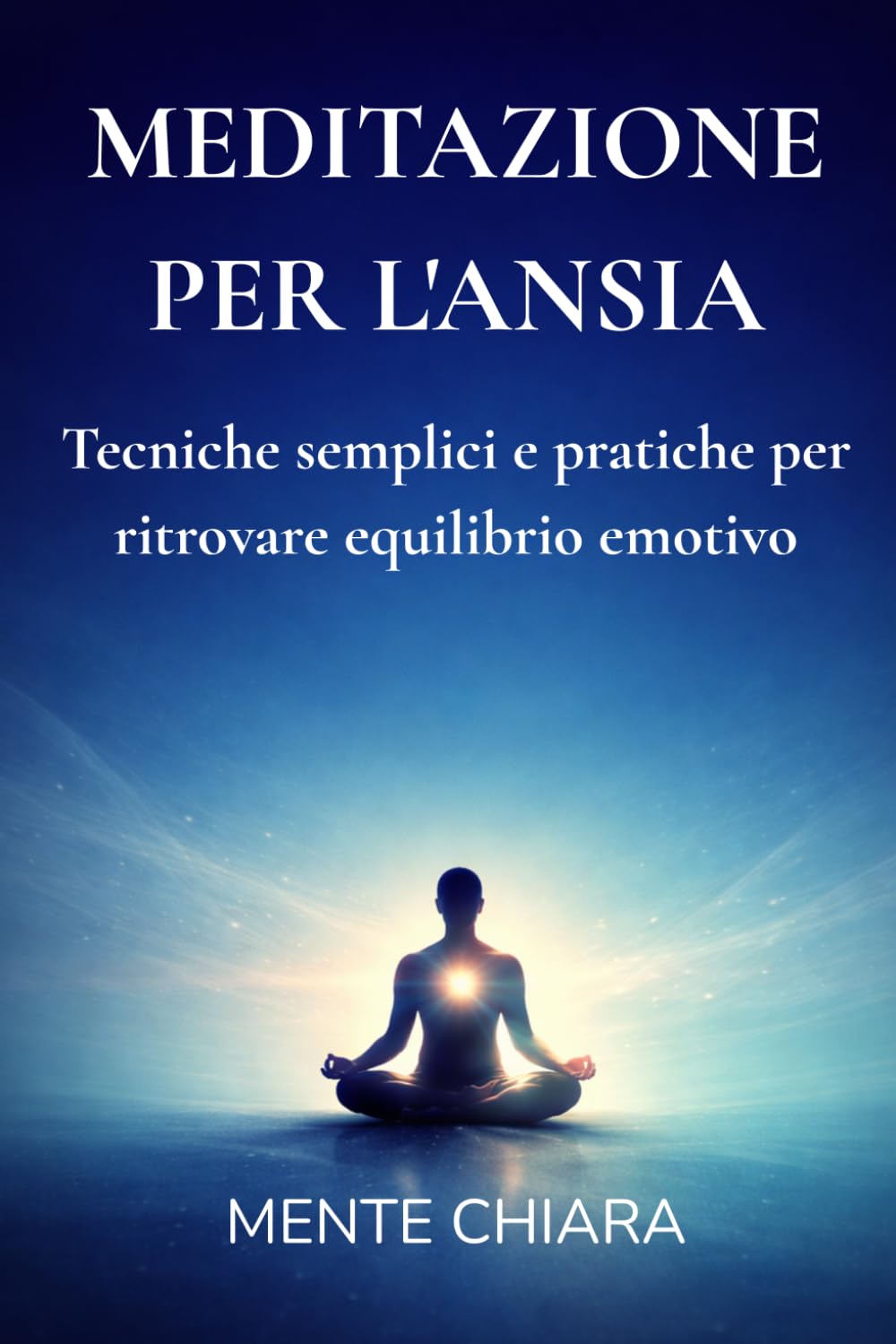 MEDITAZIONE PER L'ANSIA: Tecniche semplici e pratiche per ritrovare equilibrio emotivo