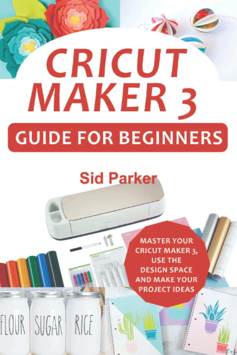 Cricut Maker 3 Guide For Beginners: Master Your Cricut Maker 3, Use The Design Space And Make Your Project Ideas