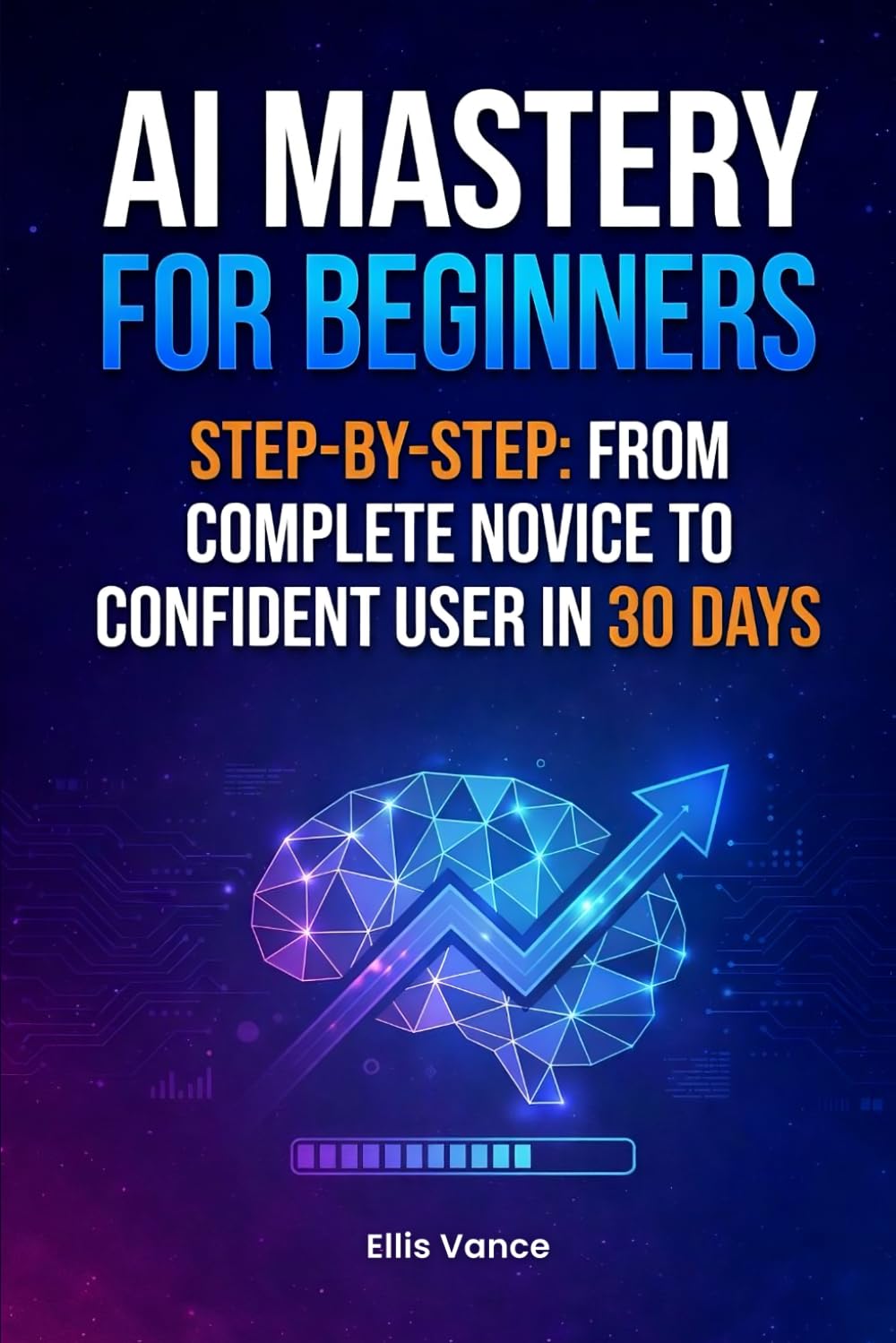 AI Mastery for Beginners Step-by-Step: From Complete Novice to Confident User in 30 Days