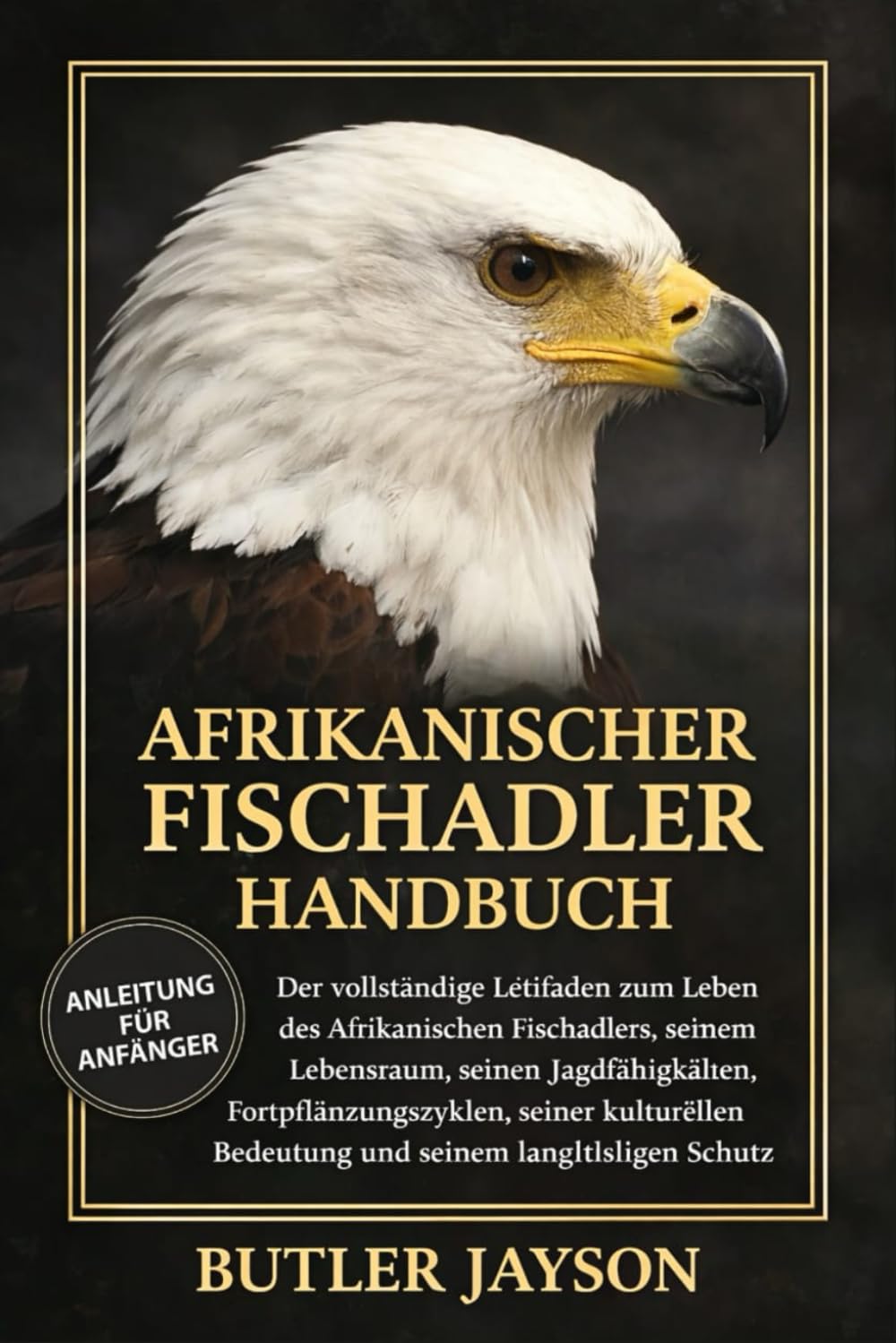 AFRIKANISCHER FISCHADLER HANDBUCH: Der vollständige Leitfaden zum Leben des Afrikanischen Fischadlers, seinem Lebensraum, seinen Jagdfähigkeiten, ... Bedeutung und seinem langfristigen Schutz