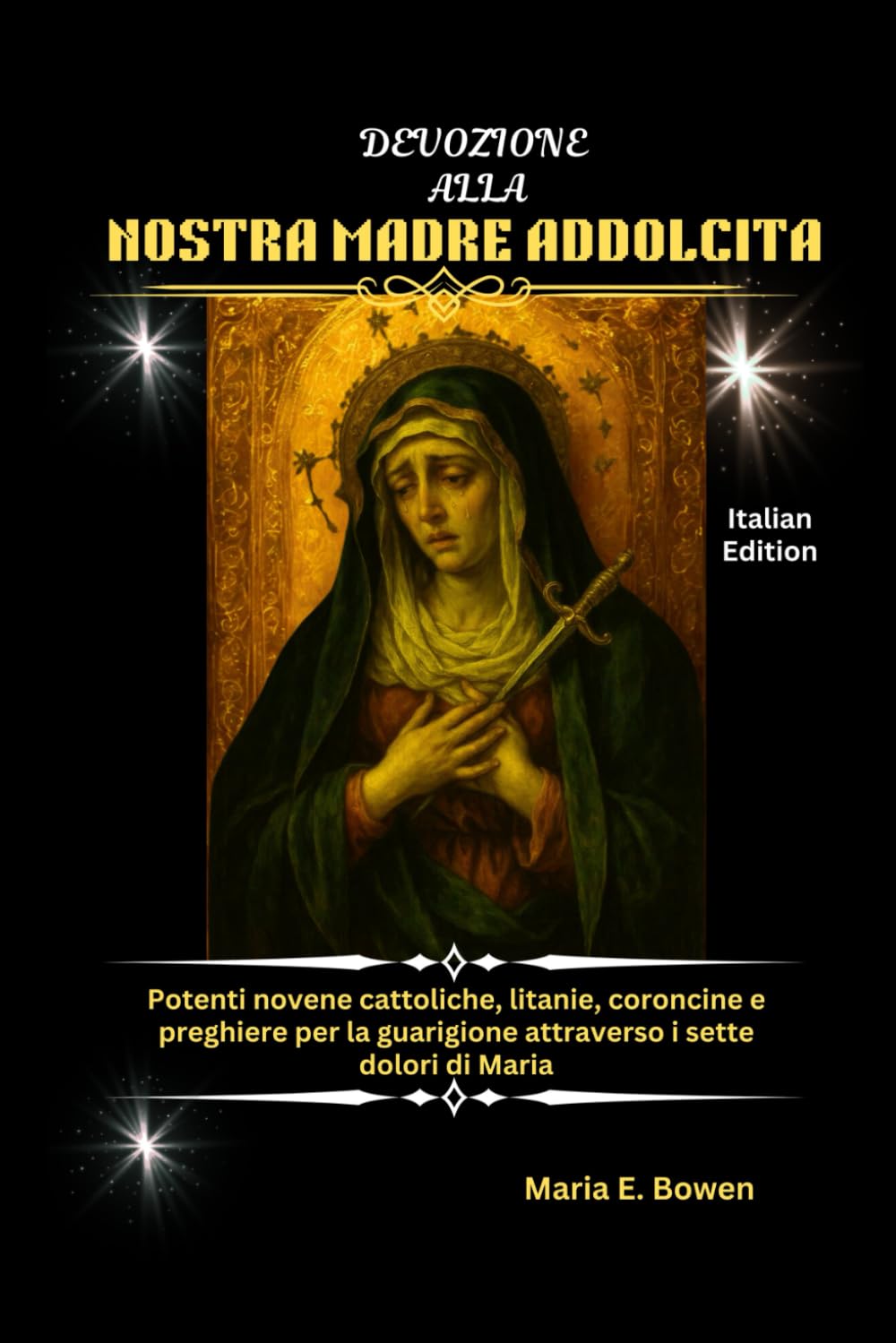 DEVOZIONE ALLA NOSTRA MADRE ADDOLCITA: Potenti novene cattoliche, litanie, coroncine e preghiere per la guarigione attraverso i sette dolori di Maria