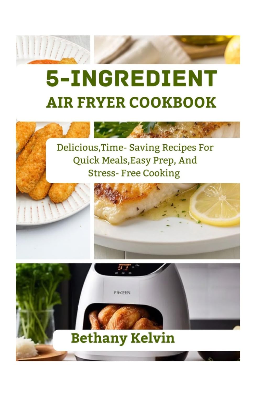 5- Ingredient Air Fryer Cookbook: Delicious Time- Saving Recipes For Quick Meals, Easy Prep And Stress-Free Cooking