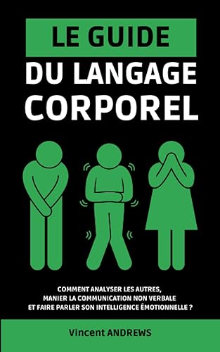 LE GUIDE DU LANGAGE CORPOREL: Comment analyser les autres, manier la communication non verbale et faire parler son intelligence émotionnelle