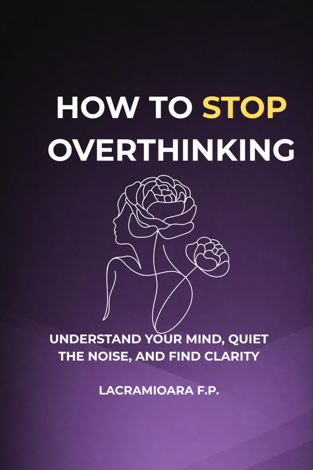 How to Stop Overthinking: Understand Your Mind, Quiet the Noise, and Find Clarity.
