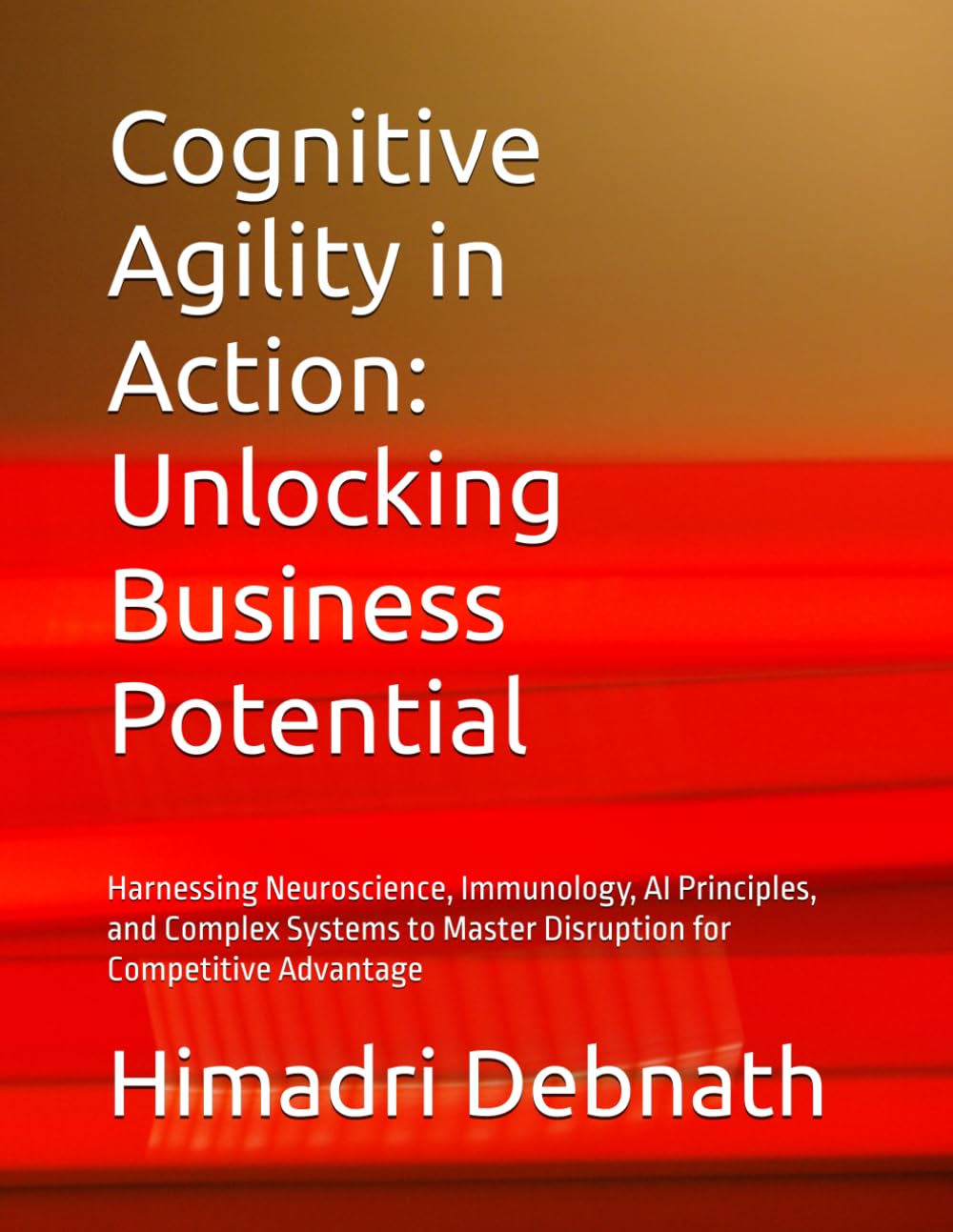 Cognitive Agility in Action: Unlocking Business Potential: Harnessing Neuroscience, Immunology, AI Principles, and Complex Systems to Master Disruption for Competitive Advantage