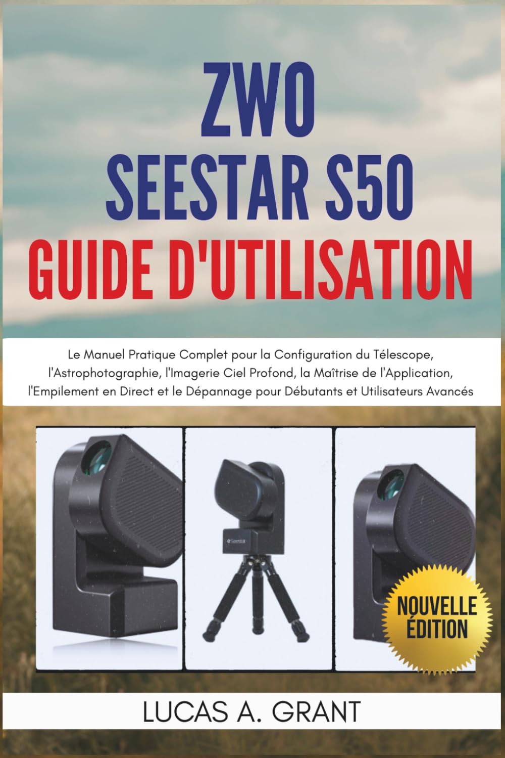 ZWO Seestar S50 Guide d'Utilisation: Le Manuel Pratique Complet pour la Configuration du Télescope, l'Astrophotographie, l'Imagerie Ciel Profond, la ... pour Débutants et Utilisateurs Avancés