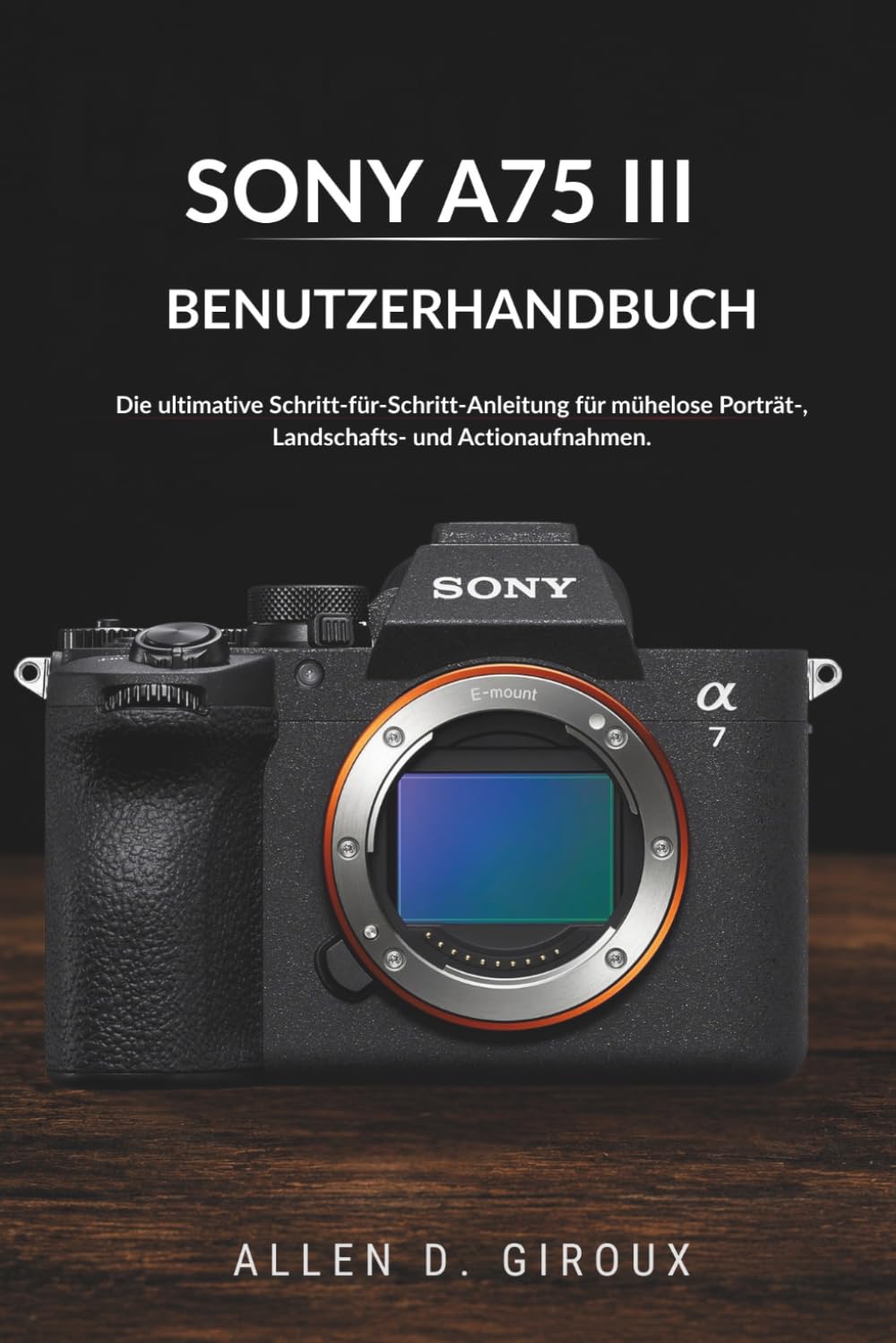 SONY A75 III BENUTZERHANDBUCH: Die ultimative Schritt-für-Schritt-Anleitung für mühelose Porträt-, Landschafts- und Actionaufnahmen.