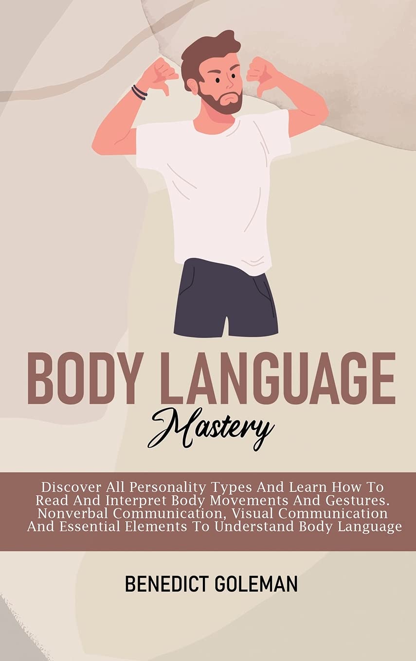 Body Language Mastery: Discover All Personality Types And Learn How To Read And Interpret Body Movements And Gestures. Nonverbal Communication, Visual ... Elements To Understand Body Language