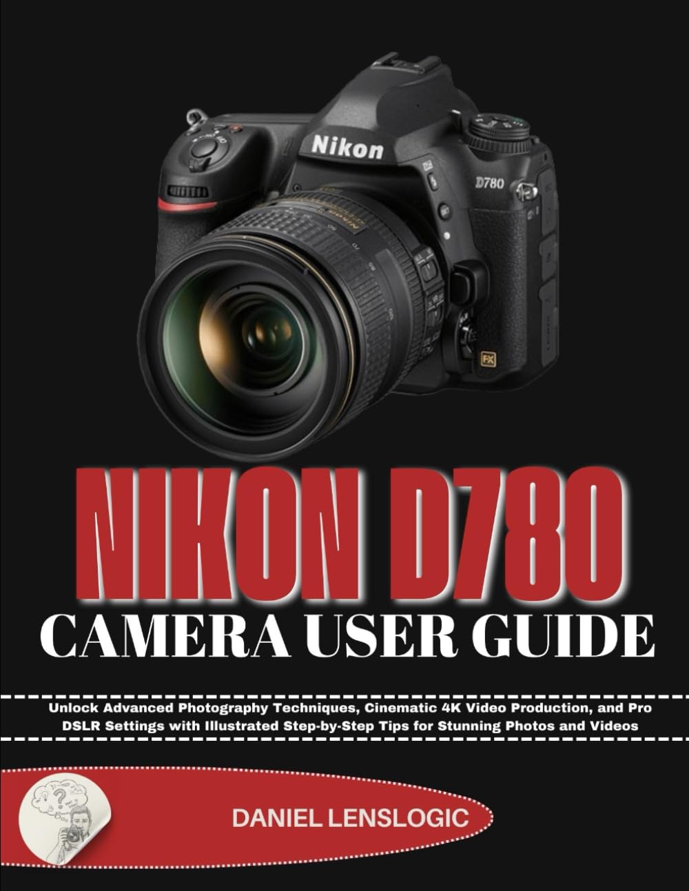 NIKON D780 CAMERA USER GUIDE: Unlock Advanced Photography Techniques, Cinematic 4K Video Production, and Pro DSLR Settings with Illustrated Step-by-Step Tips for Stunning Photos and Videos