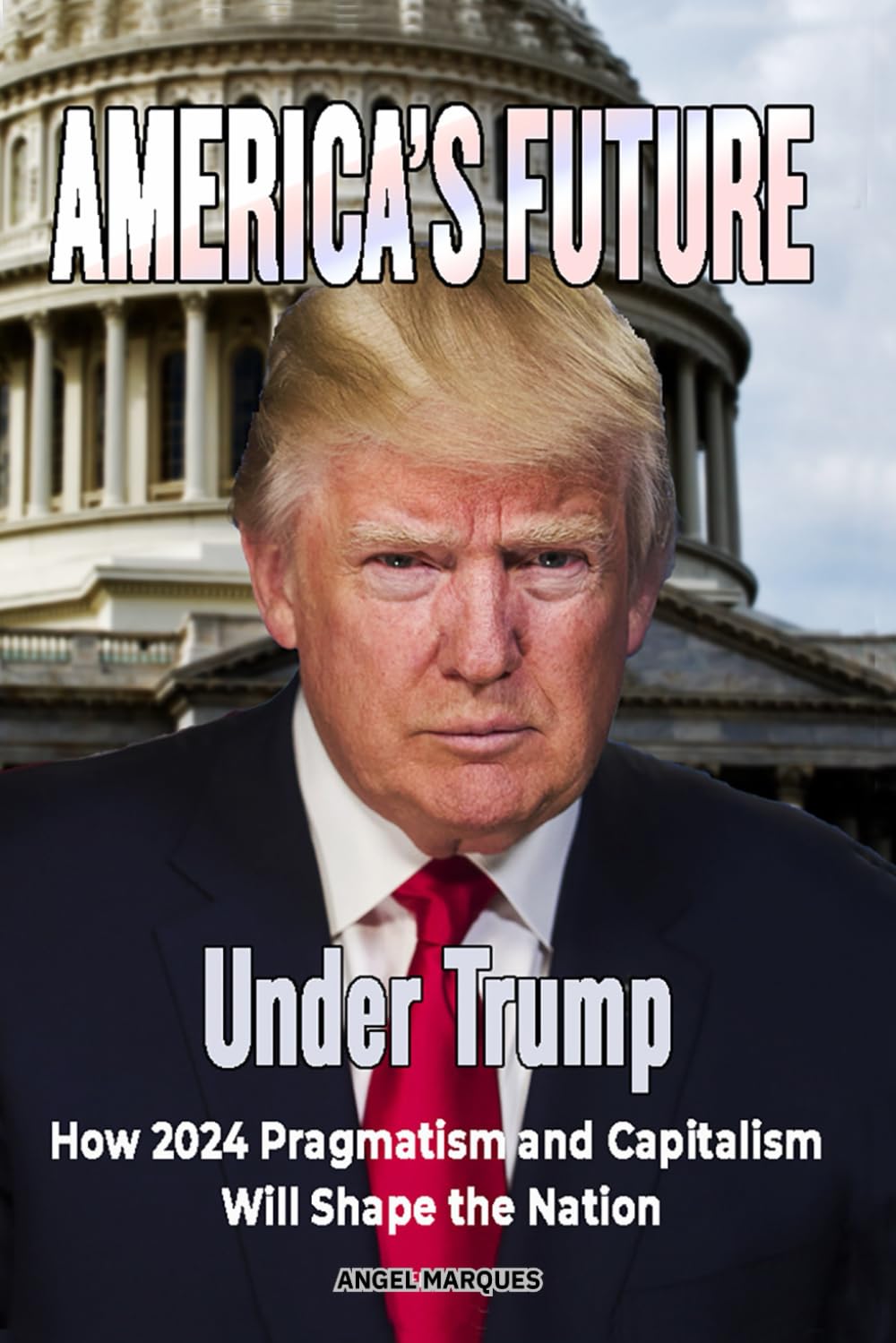 America's Future Under Trump: How 2024 Pragmatism and Capitalism Will Shape the Nation (America’s Crossroads: Capitalism, Policy, and Power)