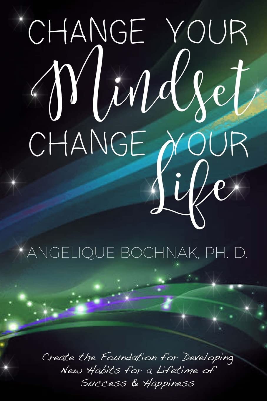 Change Your Mindset Change Your Life: Create the Foundation for Developing New Habits for a Lifetime of Success and Happiness