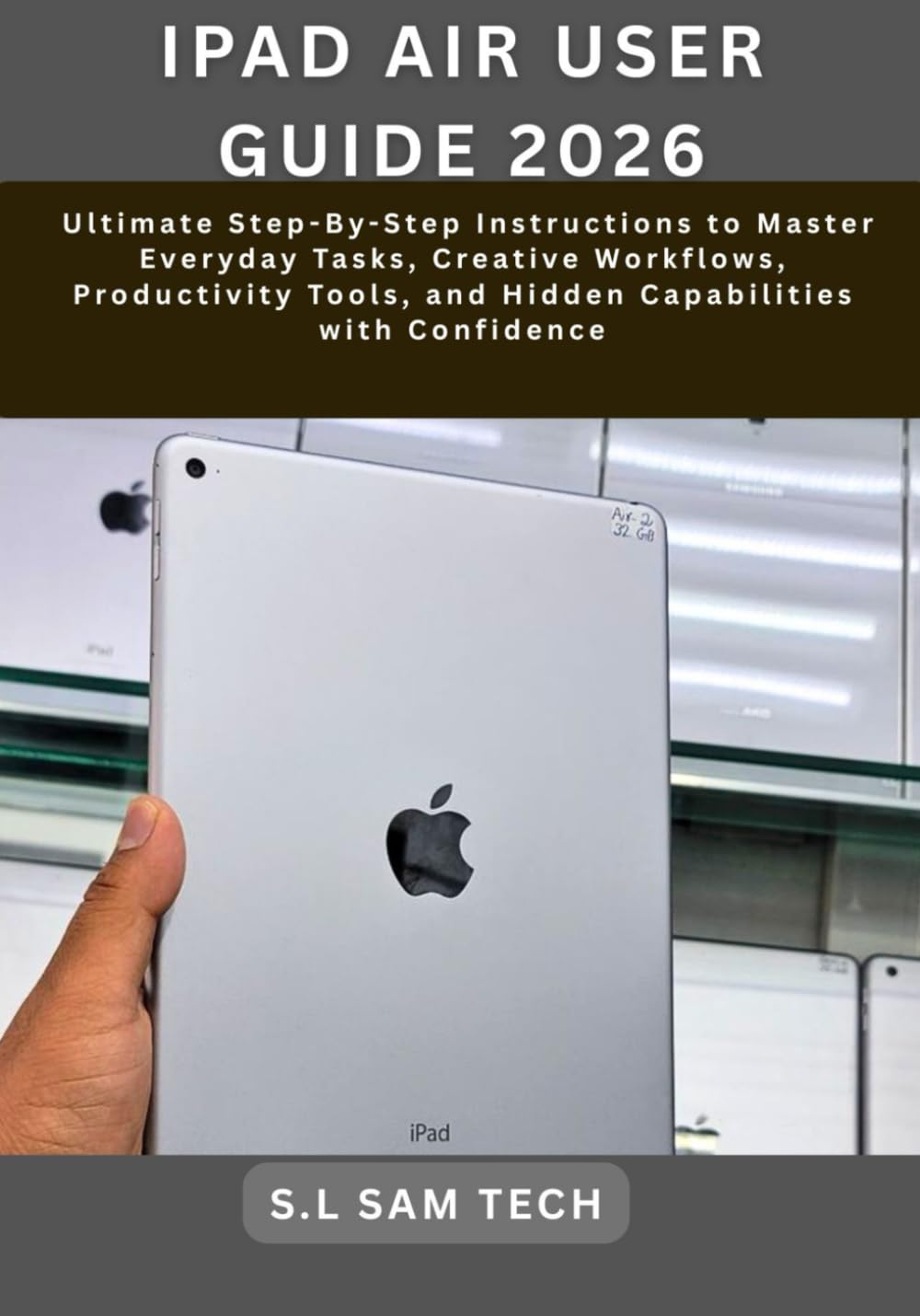 IPAD AIR USER GUIDE 2026: The Ultimate Step-By-Step Instructions to Master Everyday Tasks, Creative Workflows, Productivity Tools, and Hidden Capabilities with Confidence