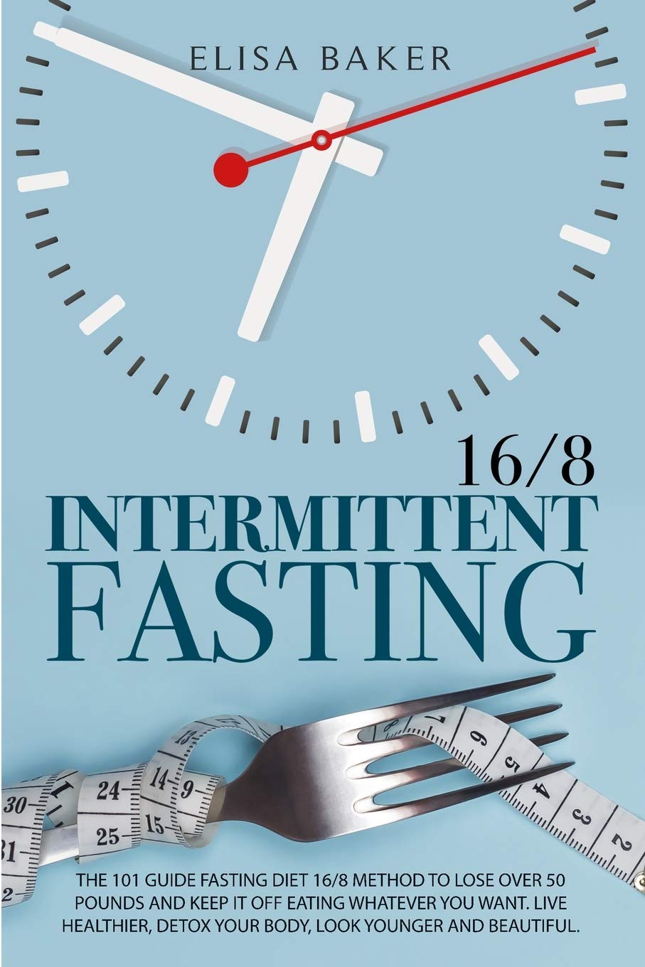 Intermittent Fasting 16/8: The 101 Guide Fasting Diet 16/8 Method to Lose Over 50 Pounds and Keep It off Eating Whatever You Want. Live Healthier, Detox your Body, Look Younger and Beautiful.