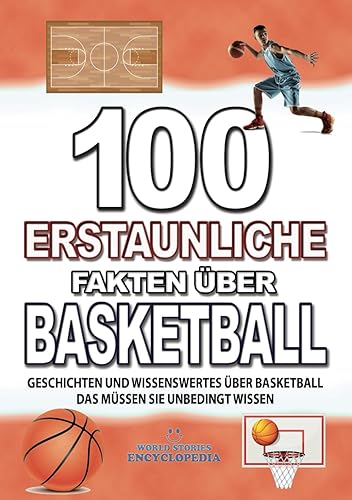 100 ERSTAUNLICHE FAKTEN ÜBER BASKETBALL: GESCHICHTEN UND WISSENSWERTES ÜBER BASKETBALL DAS MÜSSEN SIE UNBEDINGT WISSEN