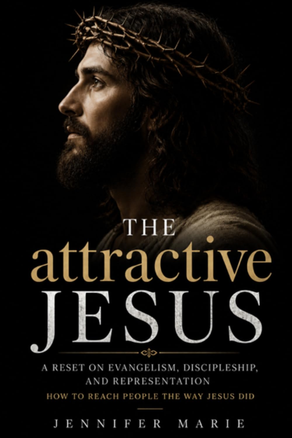 The attractive Jesus: Why People Aren't Rejecting Jesus — They're Rejecting How We Represent Him