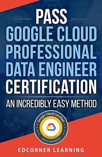 Pass Google Cloud Professional Data Engineer Certification- An Incredibly Easy Method: Questions and Answers With Detailed Explanation (Google Cloud Professional ... Engineer Certification Preparation Book 1)