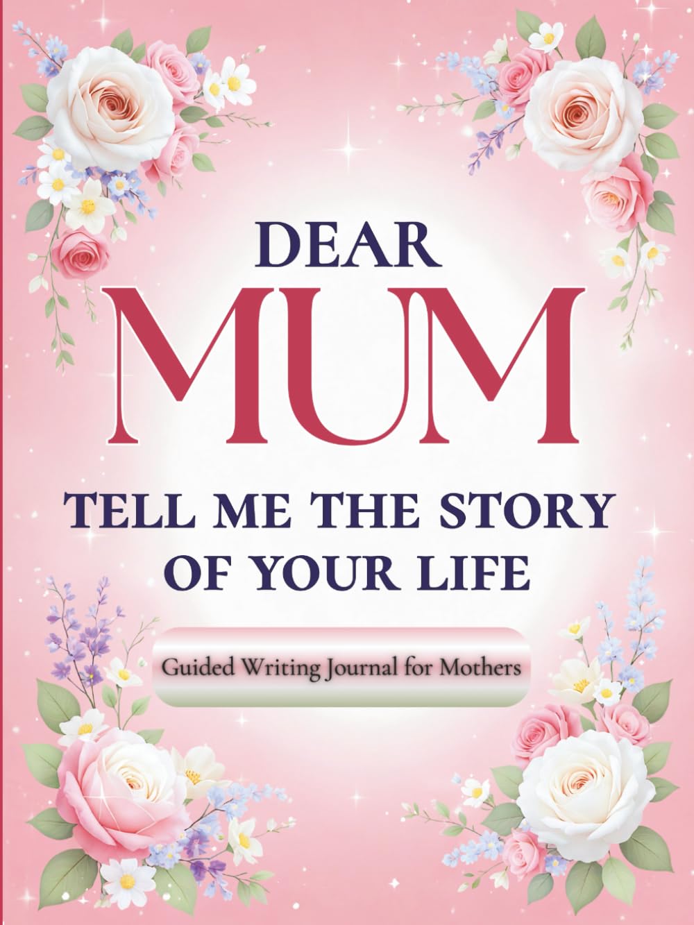 Dear Mum, Tell Me the Story of Your Life: A Mother's Guided Journal of Memories, Wisdom and Love to Capture Life's Journey, Celebrate Motherhood, and Create a Timeless Family Heirloom