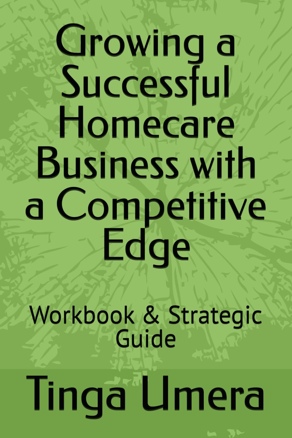 Growing a Successful Homecare Business with a Competitive Edge: Workbook & Strategic Guide