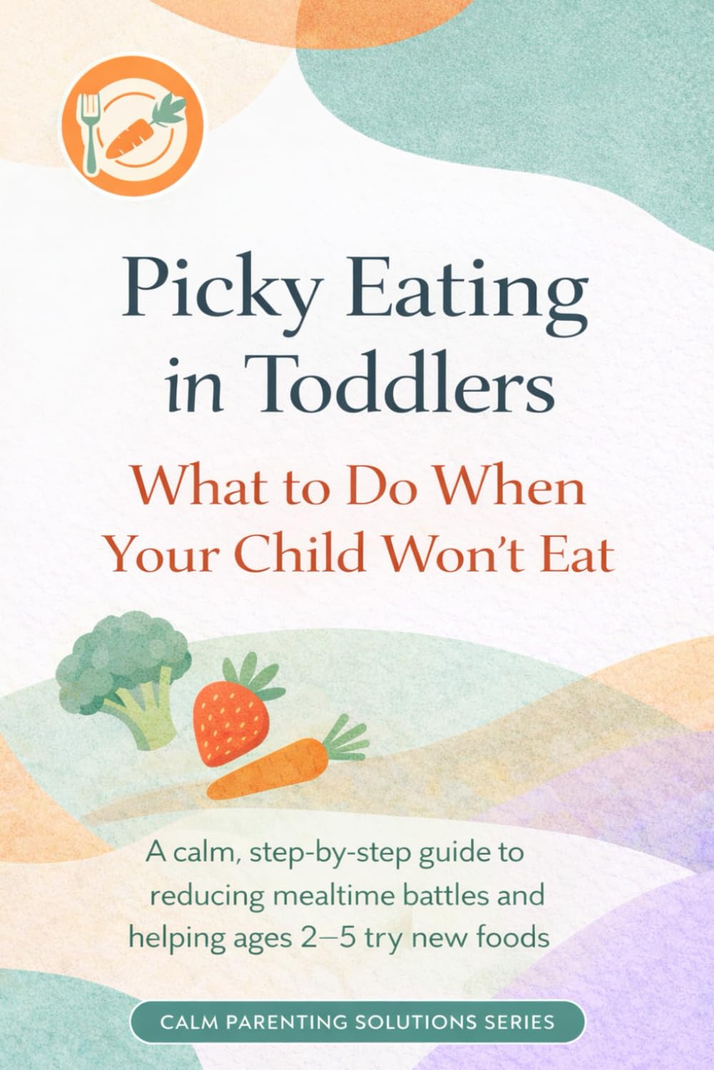 Picky Eating in Toddlers: What to Do When Your Child Won’t Eat: A calm, step-by-step guide to reducing mealtime battles and helping ages 2–5 try new foods (The Calm Parenting Solutions Series)