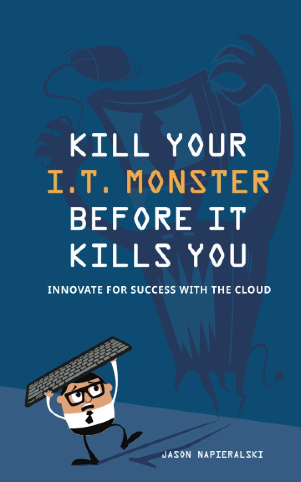 Kill Your I.T. Monster Before it Kills You: Innovate For Success With The Cloud