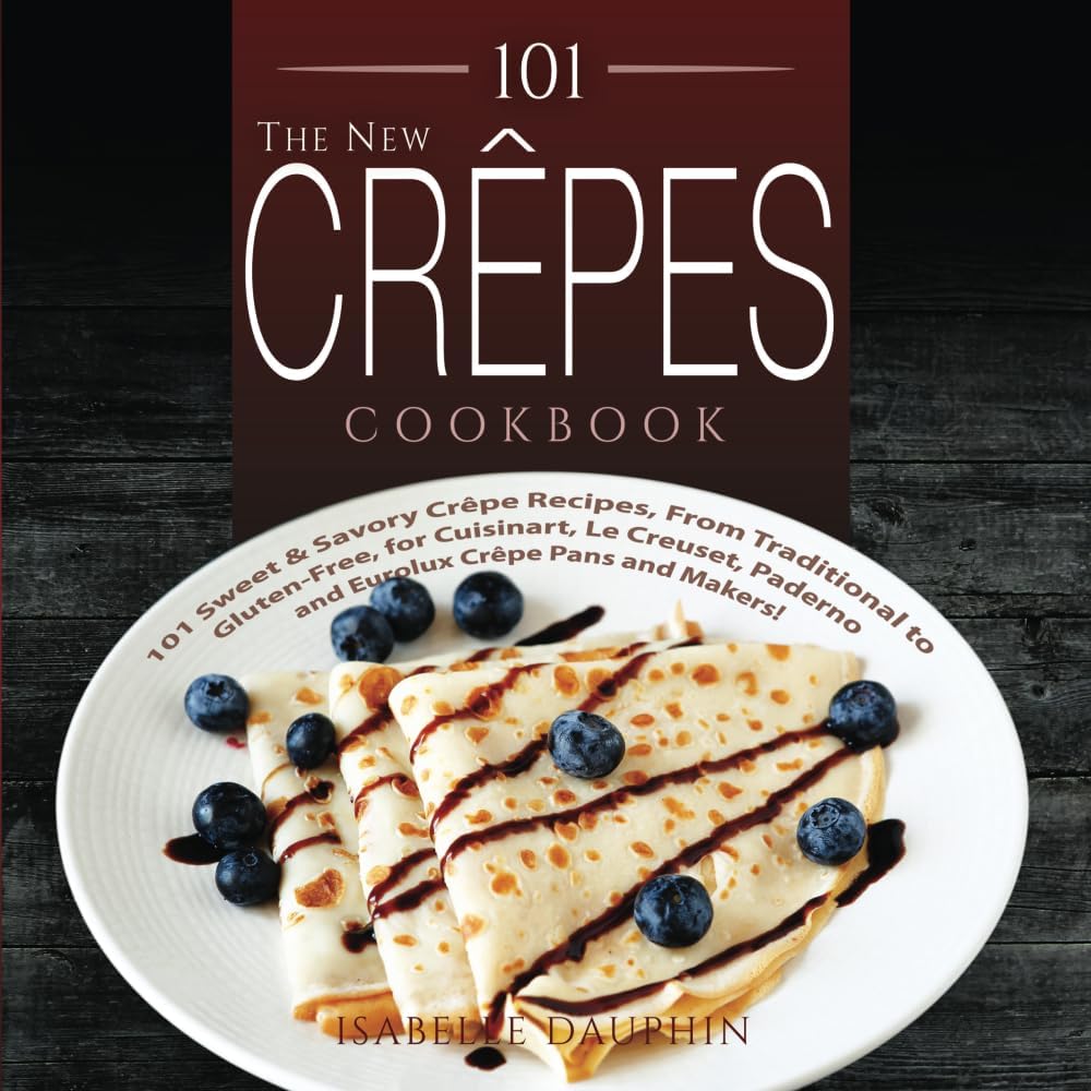 The New Crepes Cookbook: 101 Sweet & Savory Crepe Recipes, From Traditional to Gluten-Free, for Cuisinart, LeCrueset, Paderno and Eurolux Crepe Pans and Makers!: Volume 1 (Crepes and Crepe Makers)
