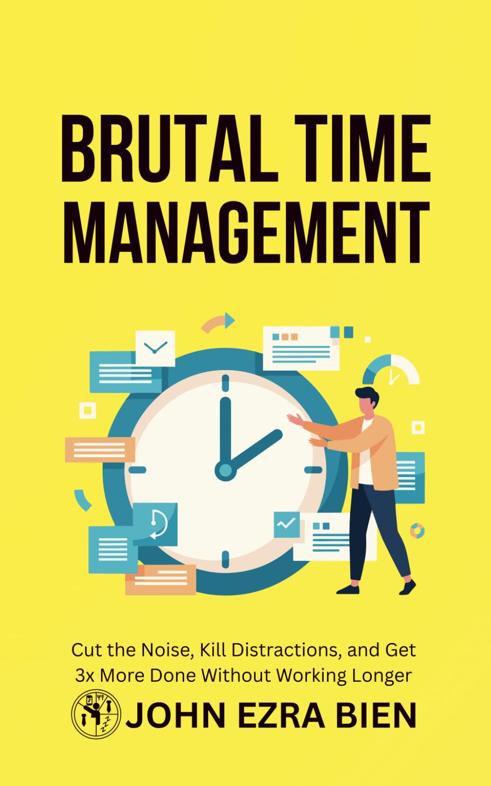 Brutal Time Management: Cut the Noise, Kill Distractions, and Get 3x More Done Without Working Longer