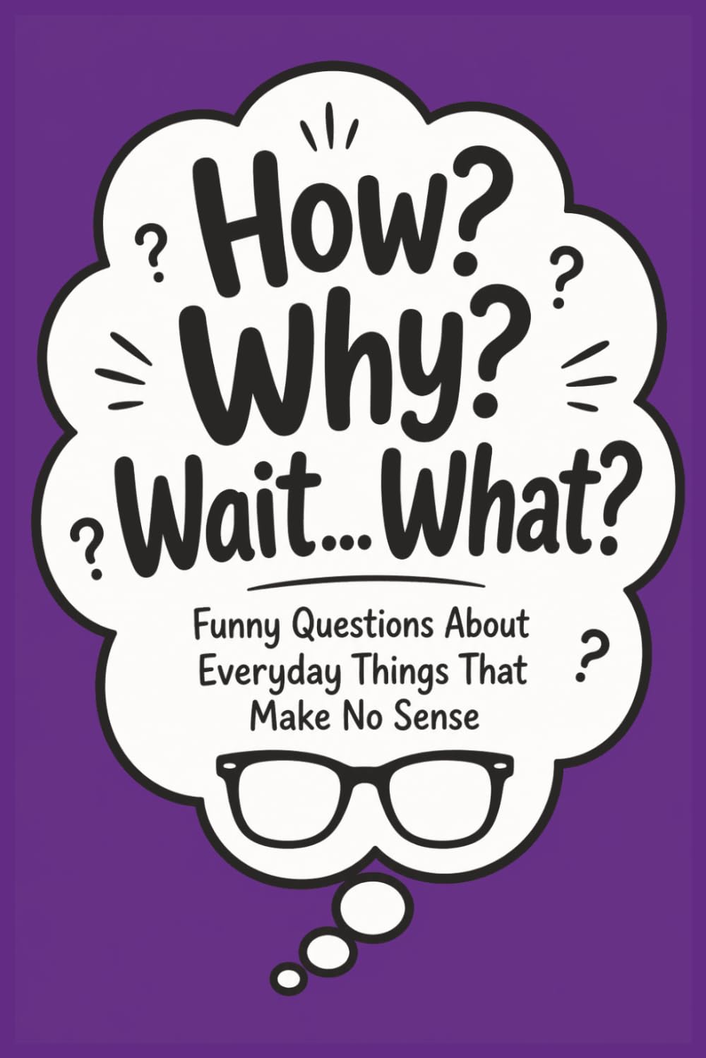 How? Why? Wait… What?: Funny Questions About Everyday Things That Make No Sense (The Funny Adult Stuff Collection)
