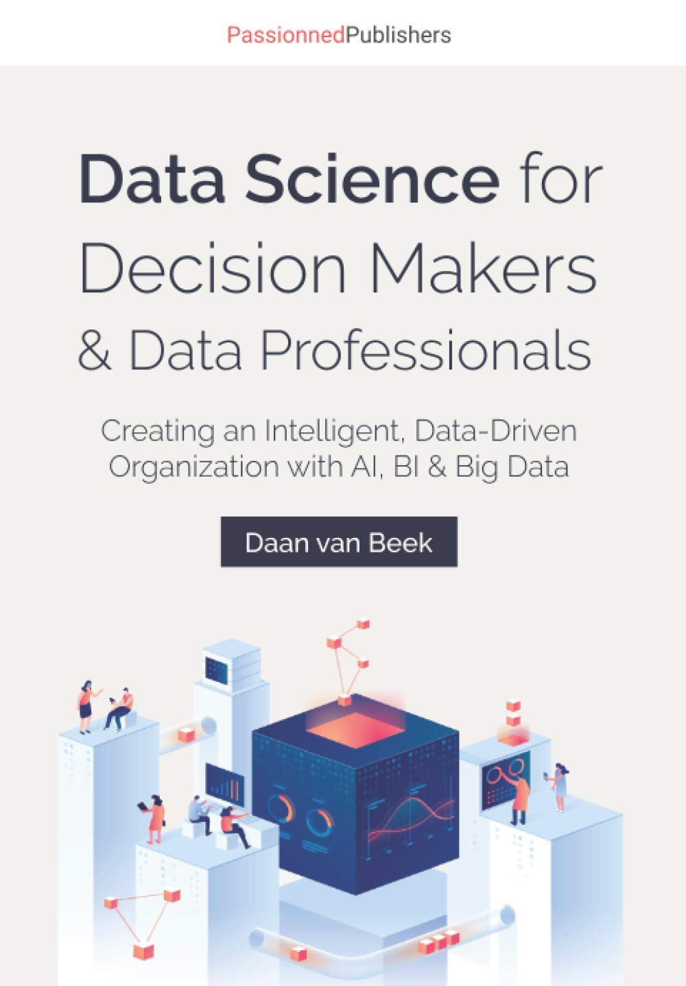Data Science for Decision Makers & Data Professionals: Creating an Intelligent, Data-Driven Organization with AI, BI & Big Data