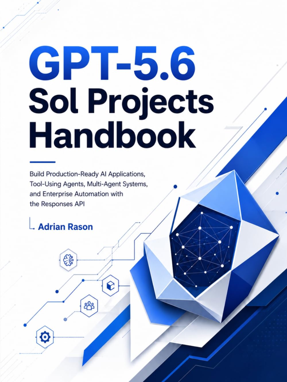 GPT-5.6 Sol Projects Handbook: Build Production-Ready AI Applications, Tool-Using Agents, Multi-Agent Systems, and Enterprise Automation with the Responses API
