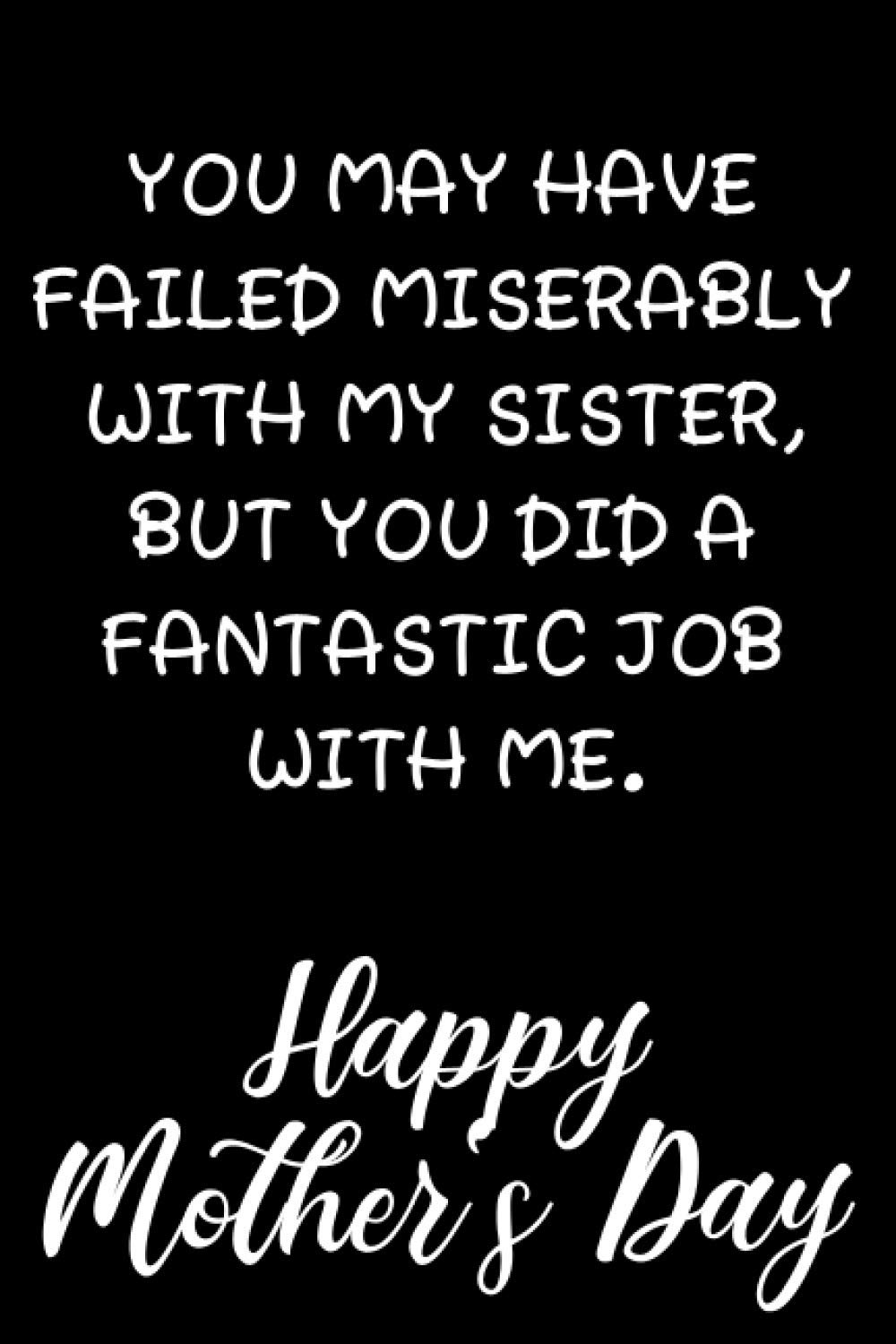 You May Have Failed Miserably With My Sister, But You Did A Fantastic Job With Me. Happy Mother's Day: Notebook To Write In For Mother's Day | The Perfect Gift For Mums
