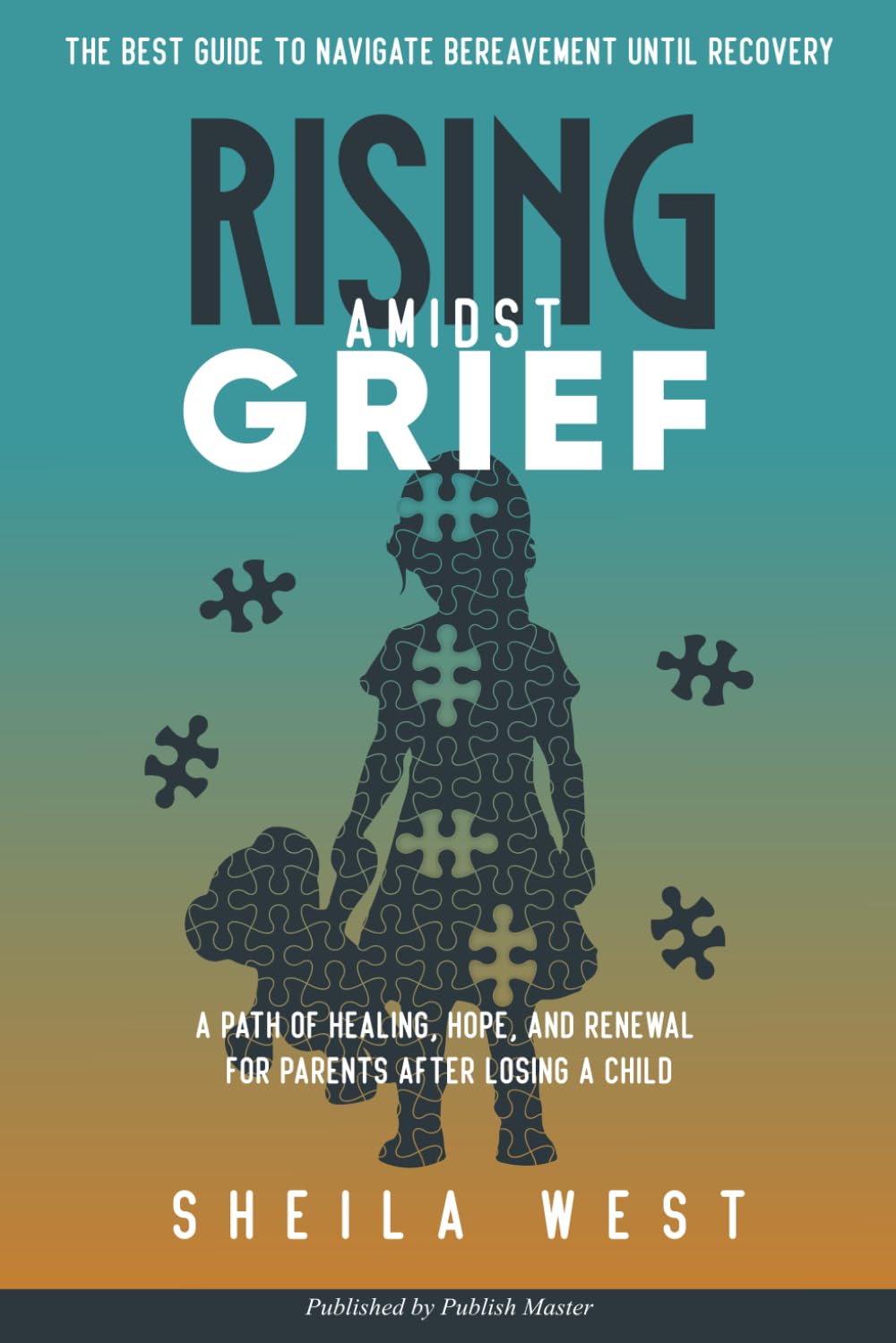 Rising Amidst Grief: A Path of Healing, Hope, and Renewal for Parents After Losing a Child. (The Best Guide to Navigate Bereavement until Recovery)