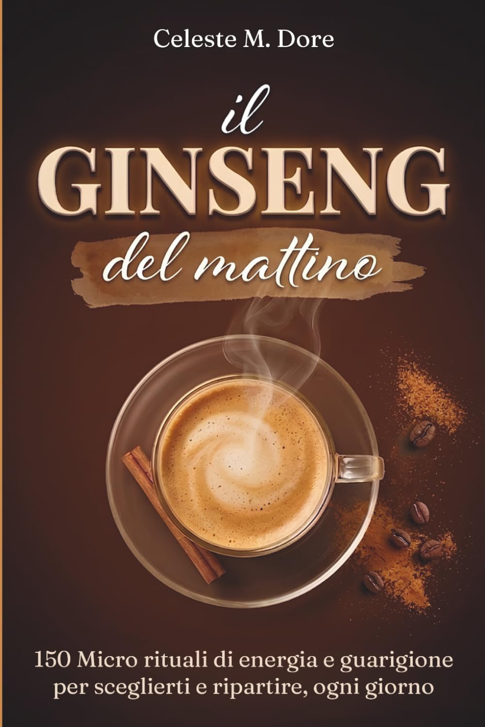 Il Ginseng Del Mattino: 150 Micro Rituali di Energia e Guarigione per Sceglierti e Ripartire, Ogni Giorno