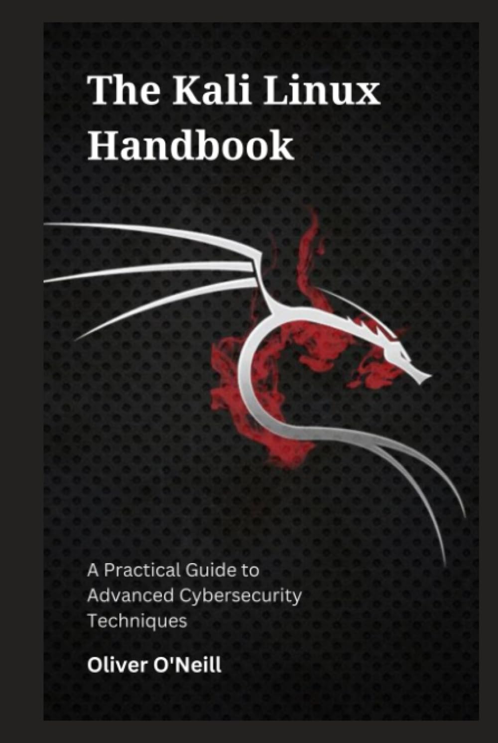 The Kali Linux Handbook: A Practical Guide to Advanced Cybersecurity Techniques