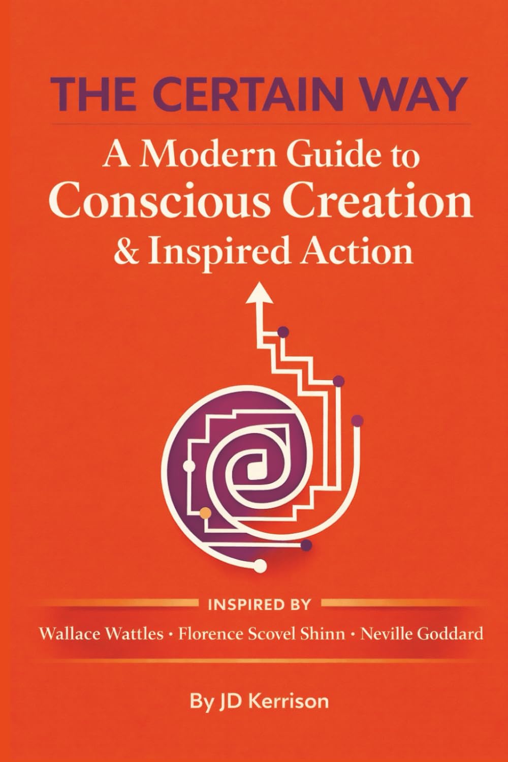 THE CERTAIN WAY: A Modern Guide to Conscious Creation & Inspired Action: Inspired By Wallace Wattles, Florence Scovel Shinn, and Neville Goddard