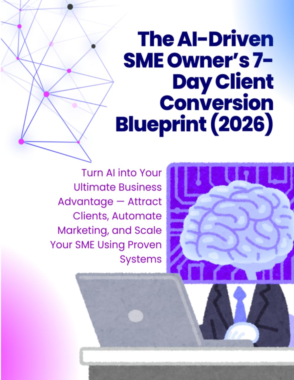 The AI-Driven SME Owner’s 7-Day Client Conversion Blueprint in 2026: Turn AI into Your Ultimate Business Advantage — Attract Clients, Automate ... (The AI-Driven Business Mastery Series)