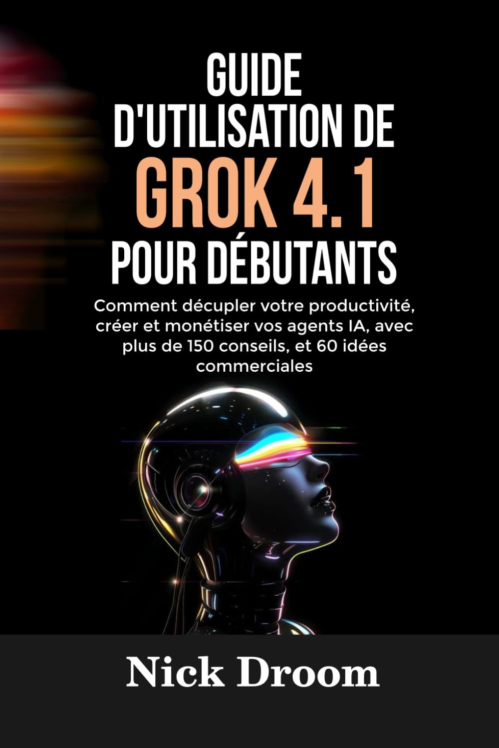 GUIDE D'UTILISATION DE GROK 4.1 POUR DÉBUTANTS: Comment décupler votre productivité, créer et monétiser vos agents IA, avec plus de 150 conseils, et 60 idées commerciales