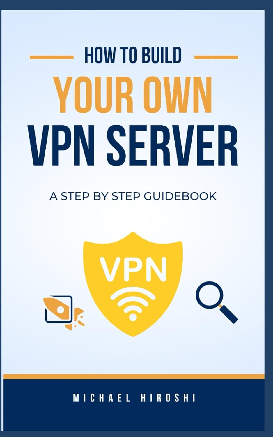 HOW TO BUILD YOUR OWN VPN SERVER: A concise step-by-step VPN guidebook on how to build your own VPN server the easy way