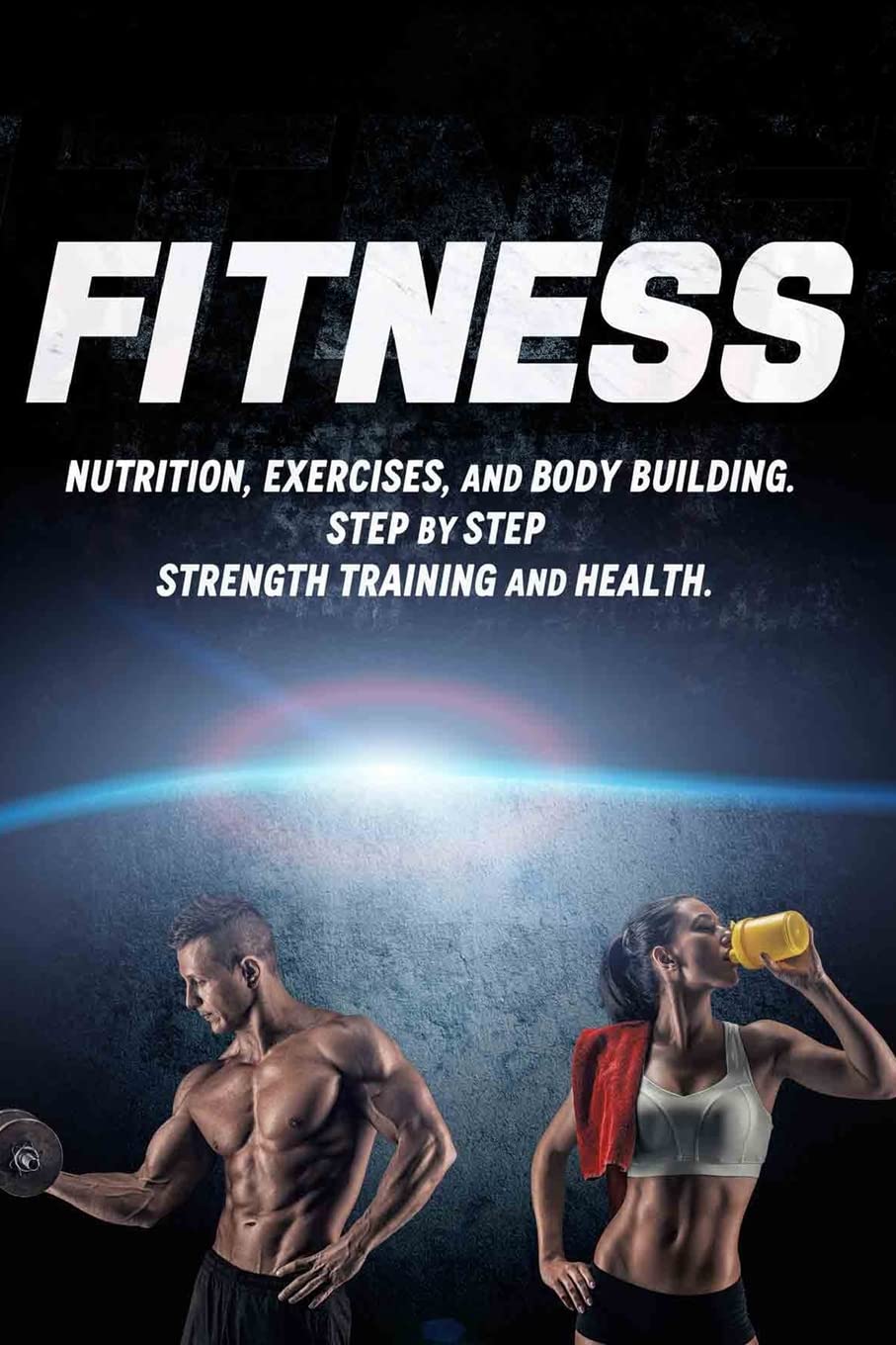 Fitness: Nutrition, Exercises, and Body Building. Step By Step Strength Training and Health (Health Series)
