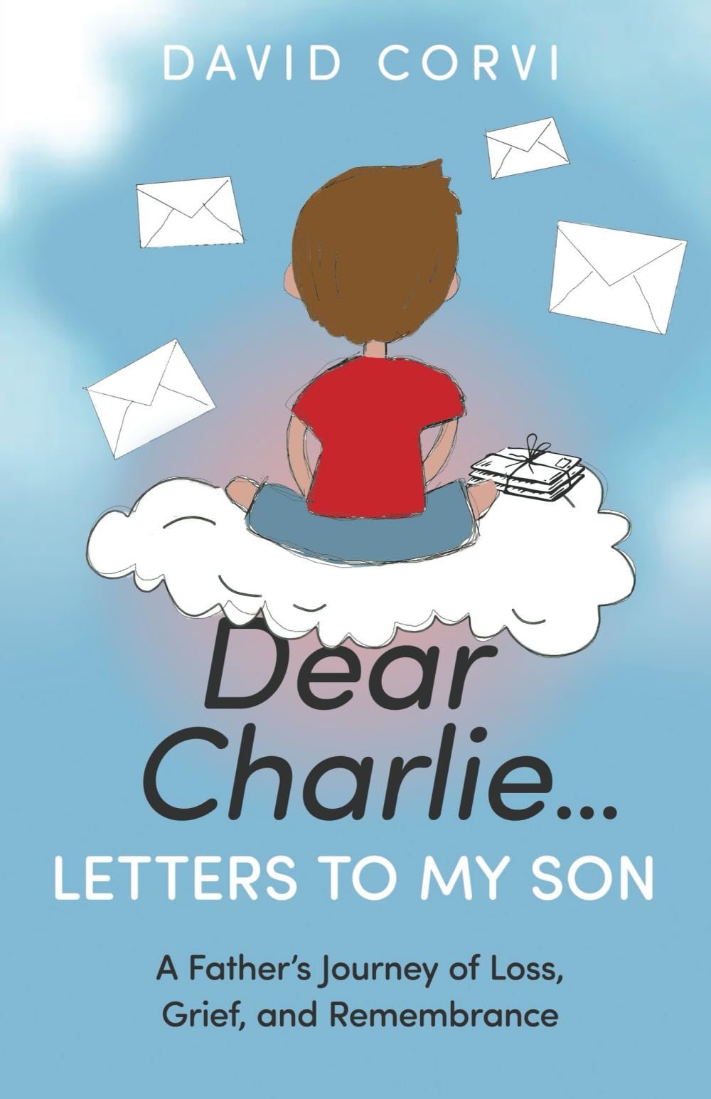 Dear Charlie...Letters To My Son: A Father’s Journey of Loss, Grief, and Remembrance