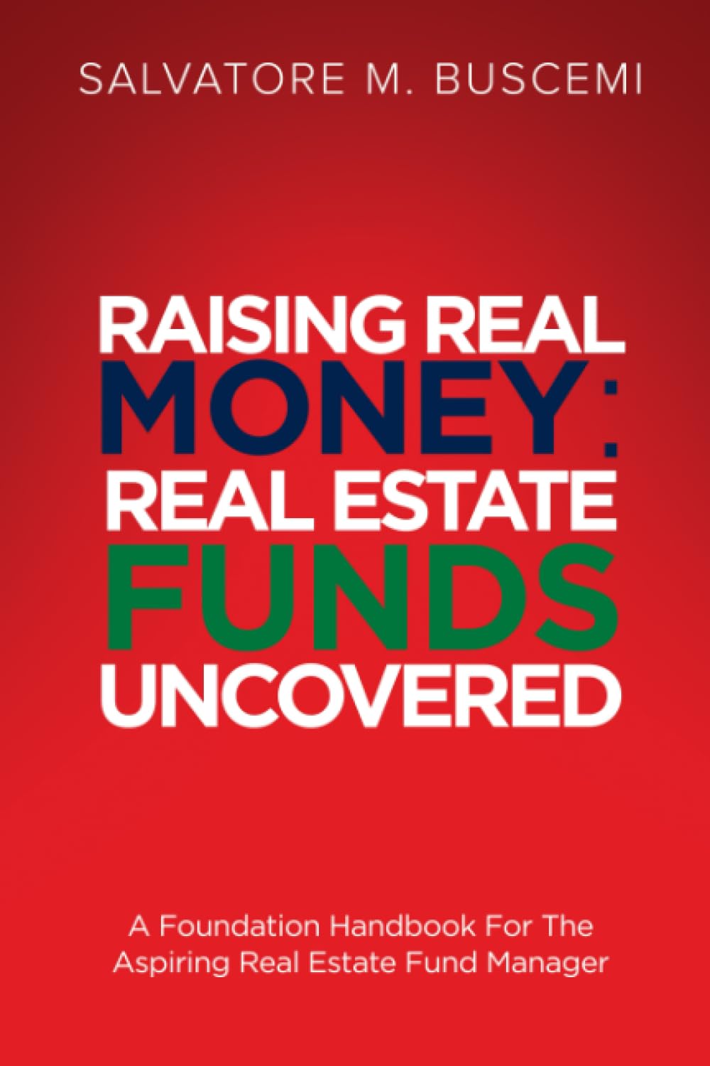 Raising Real Money: Real Estate Funds Uncovered - A Foundation Handbook For The Aspiring Real Estate Funds Manager