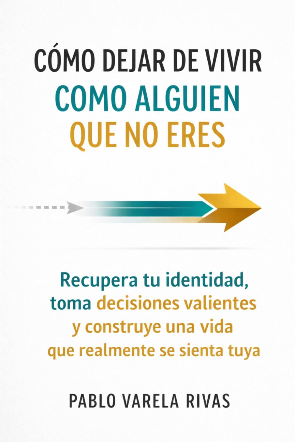 CÓMO DEJAR DE VIVIR COMO ALGUIEN QUE NO ERES: Recupera tu identidad, toma decisiones valientes y construye una vida que realmente se sienta tuya