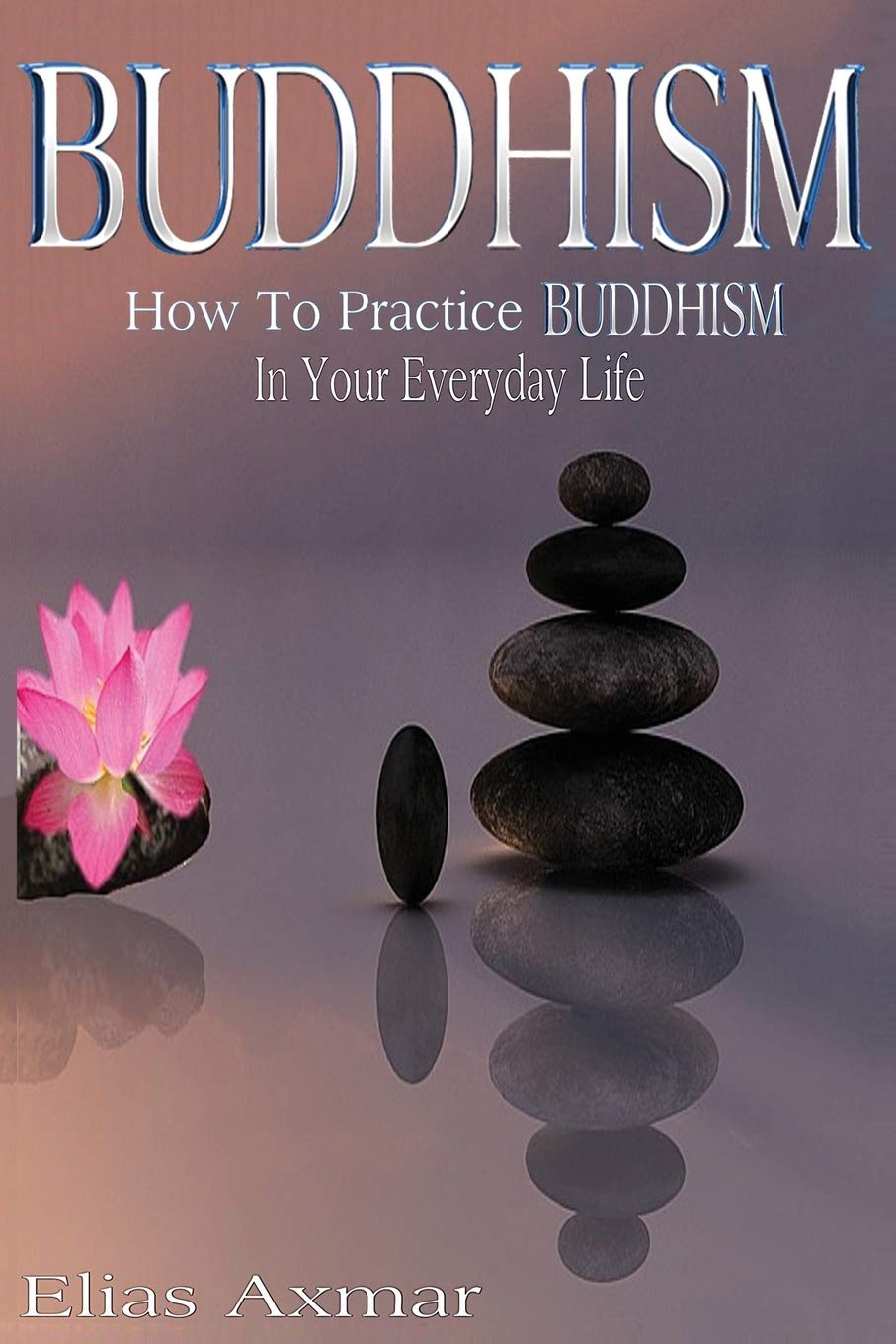Buddhism: How To Practice Buddhism In Your Everyday Life (Buddhism for Beginners, Zen Meditation, Inner Peace, Four Noble Truths)