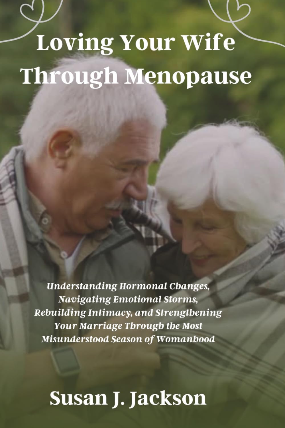 Loving Your Wife Through Menopause: Understanding Hormonal Changes, Navigating Emotional Storms, Rebuilding Intimacy, and Strengthening Your Marriage Through the Most Misunderstood Season of Womanhood